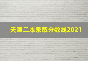 天津二本录取分数线2021