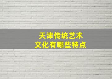 天津传统艺术文化有哪些特点