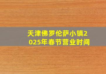 天津佛罗伦萨小镇2025年春节营业时间