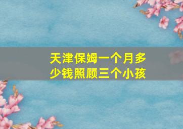 天津保姆一个月多少钱照顾三个小孩