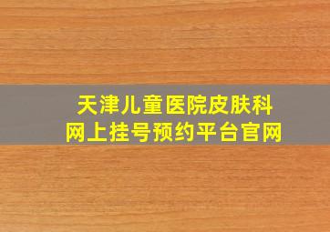 天津儿童医院皮肤科网上挂号预约平台官网