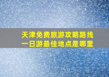 天津免费旅游攻略路线一日游最佳地点是哪里