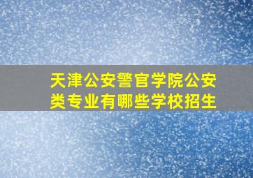 天津公安警官学院公安类专业有哪些学校招生