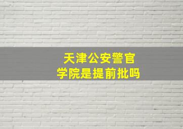 天津公安警官学院是提前批吗