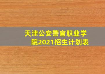 天津公安警官职业学院2021招生计划表