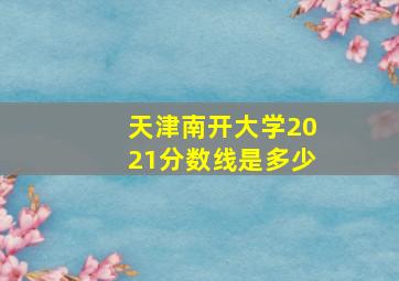 天津南开大学2021分数线是多少