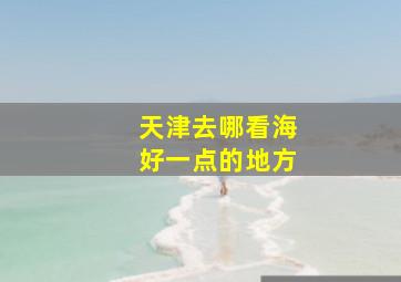 天津去哪看海好一点的地方