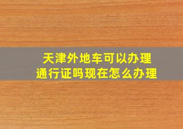 天津外地车可以办理通行证吗现在怎么办理