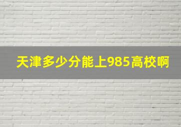 天津多少分能上985高校啊