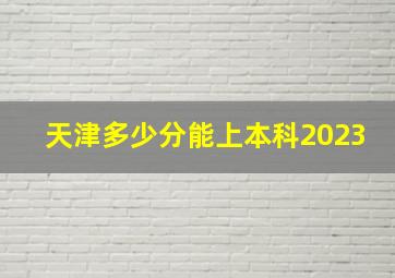 天津多少分能上本科2023