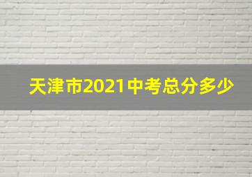 天津市2021中考总分多少