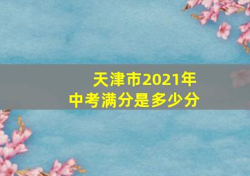 天津市2021年中考满分是多少分