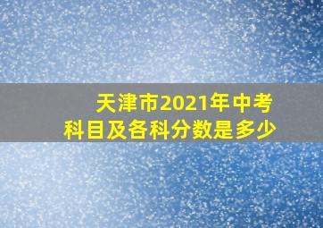 天津市2021年中考科目及各科分数是多少