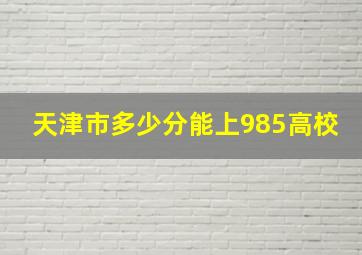 天津市多少分能上985高校