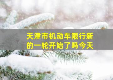 天津市机动车限行新的一轮开始了吗今天