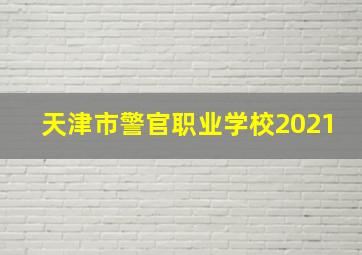 天津市警官职业学校2021