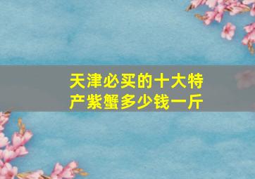 天津必买的十大特产紫蟹多少钱一斤