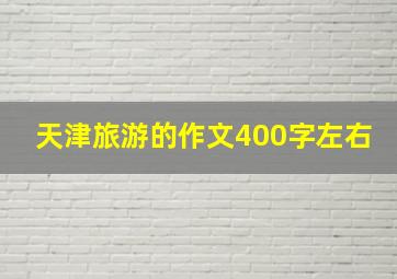 天津旅游的作文400字左右