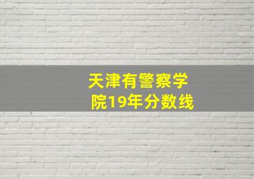 天津有警察学院19年分数线