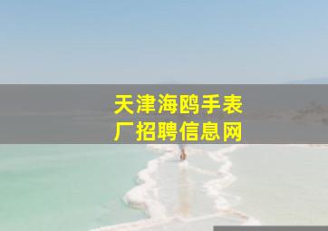 天津海鸥手表厂招聘信息网