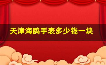 天津海鸥手表多少钱一块