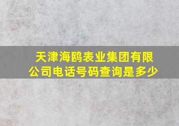 天津海鸥表业集团有限公司电话号码查询是多少