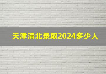 天津清北录取2024多少人