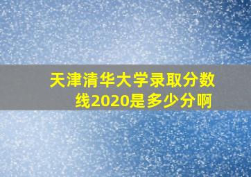 天津清华大学录取分数线2020是多少分啊