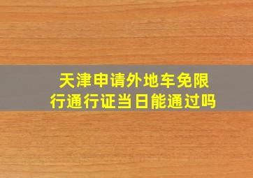 天津申请外地车免限行通行证当日能通过吗