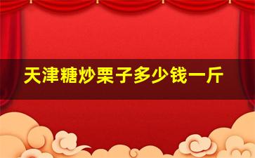 天津糖炒栗子多少钱一斤