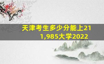 天津考生多少分能上211,985大学2022