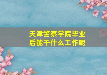 天津警察学院毕业后能干什么工作呢