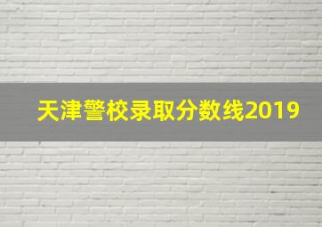 天津警校录取分数线2019