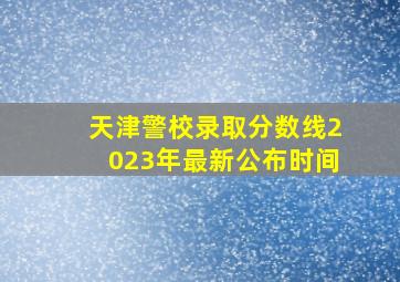 天津警校录取分数线2023年最新公布时间