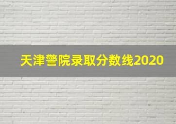 天津警院录取分数线2020