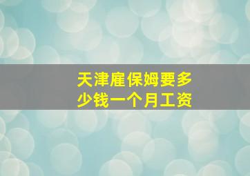 天津雇保姆要多少钱一个月工资