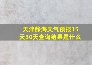 天津静海天气预报15天30天查询结果是什么