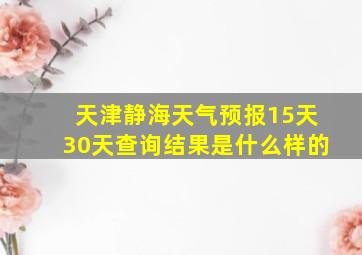 天津静海天气预报15天30天查询结果是什么样的