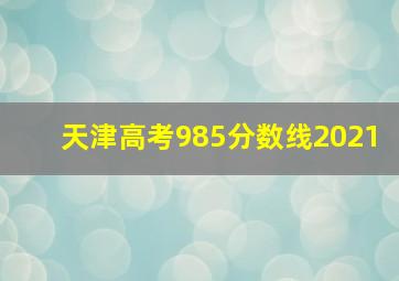 天津高考985分数线2021