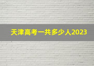 天津高考一共多少人2023