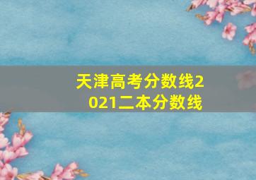 天津高考分数线2021二本分数线