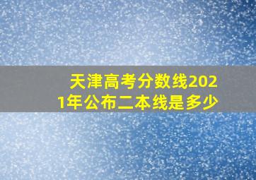 天津高考分数线2021年公布二本线是多少