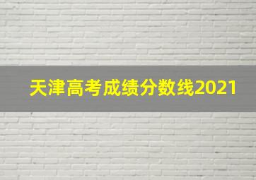 天津高考成绩分数线2021