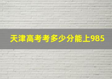 天津高考考多少分能上985