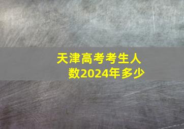 天津高考考生人数2024年多少