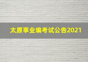 太原事业编考试公告2021