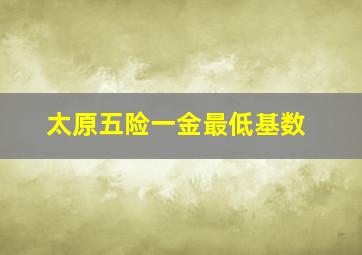 太原五险一金最低基数