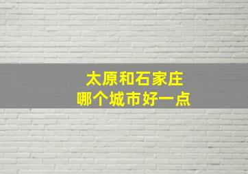 太原和石家庄哪个城市好一点