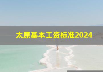 太原基本工资标准2024