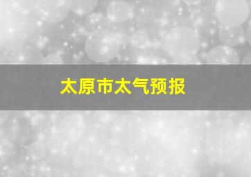 太原市太气预报